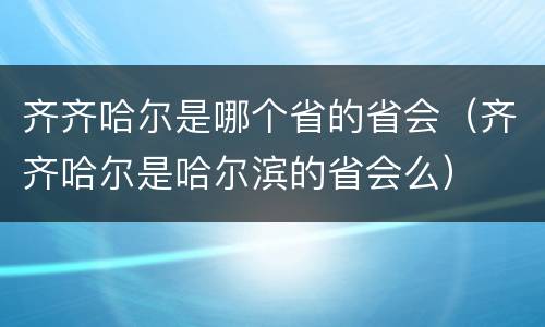 齐齐哈尔是哪个省的省会（齐齐哈尔是哈尔滨的省会么）