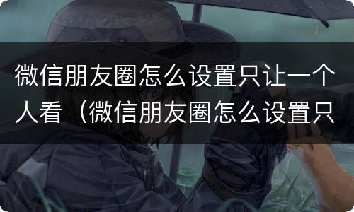 微信朋友圈怎么设置只让一个人看（微信朋友圈怎么设置只让一个人看三天）