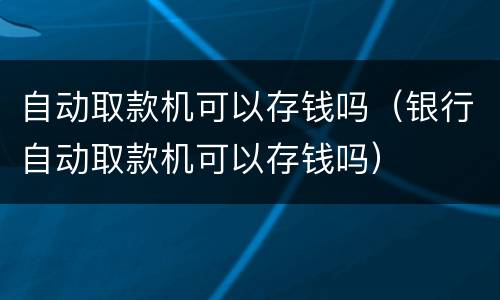 自动取款机可以存钱吗（银行自动取款机可以存钱吗）