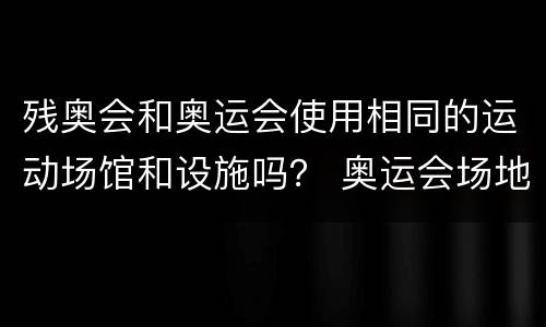 残奥会和奥运会使用相同的运动场馆和设施吗？ 奥运会场地