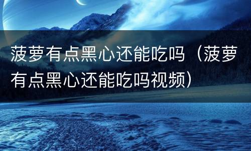 菠萝有点黑心还能吃吗（菠萝有点黑心还能吃吗视频）