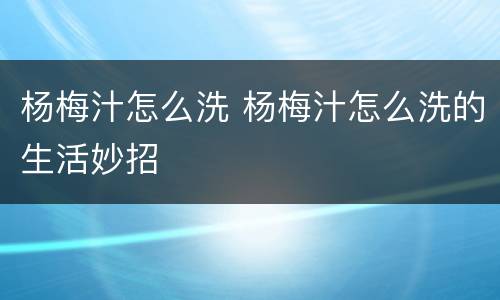 杨梅汁怎么洗 杨梅汁怎么洗的生活妙招