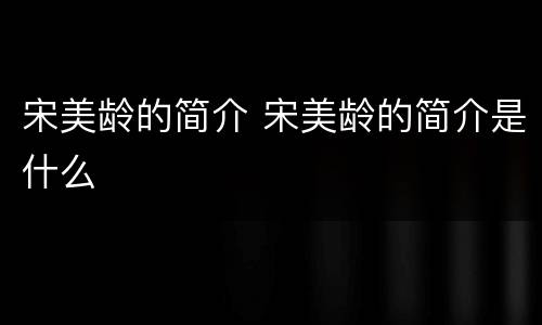 宋美龄的简介 宋美龄的简介是什么