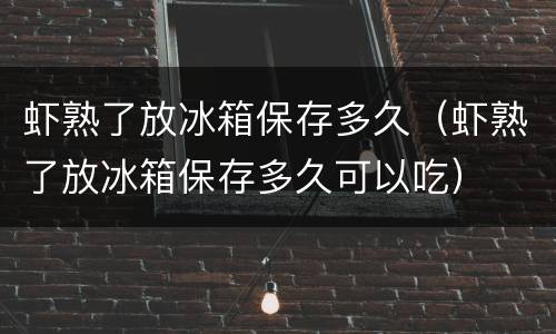 虾熟了放冰箱保存多久（虾熟了放冰箱保存多久可以吃）