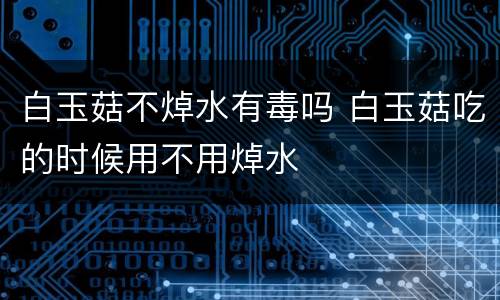 白玉菇不焯水有毒吗 白玉菇吃的时候用不用焯水