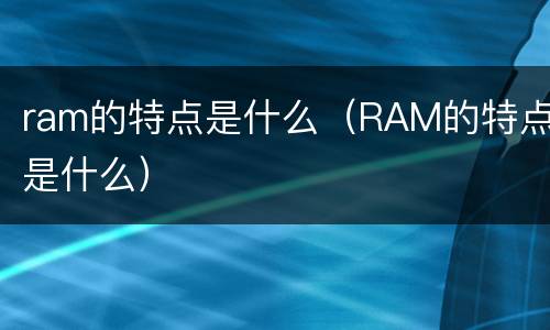 ram的特点是什么（RAM的特点是什么）