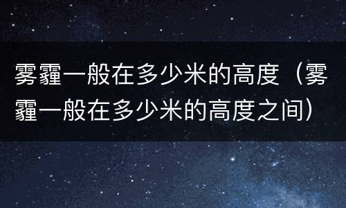 雾霾一般在多少米的高度（雾霾一般在多少米的高度之间）