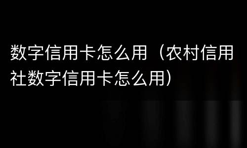数字信用卡怎么用（农村信用社数字信用卡怎么用）