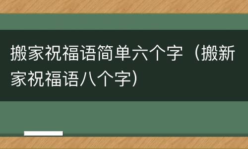 搬家祝福语简单六个字（搬新家祝福语八个字）