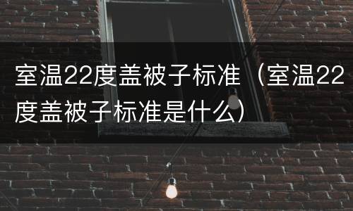 室温22度盖被子标准（室温22度盖被子标准是什么）