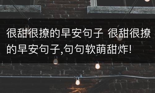 很甜很撩的早安句子 很甜很撩的早安句子,句句软萌甜炸!