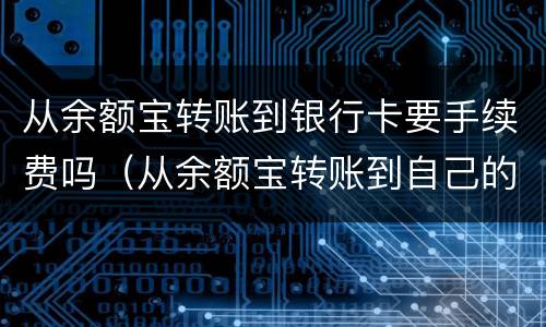 从余额宝转账到银行卡要手续费吗（从余额宝转账到自己的银行卡要手续费吗）