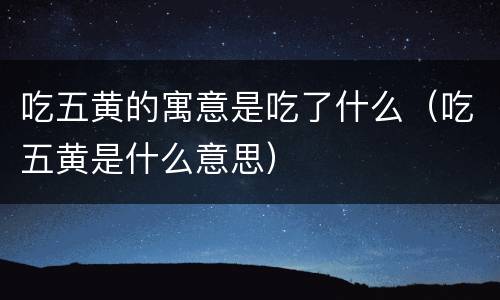 吃五黄的寓意是吃了什么（吃五黄是什么意思）