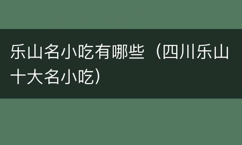 乐山名小吃有哪些（四川乐山十大名小吃）