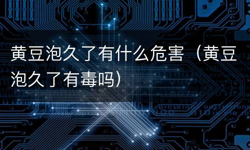黄豆泡久了有什么危害（黄豆泡久了有毒吗）