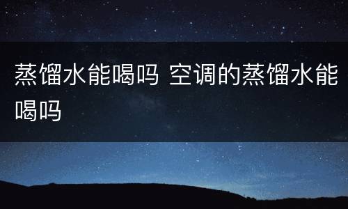 蒸馏水能喝吗 空调的蒸馏水能喝吗