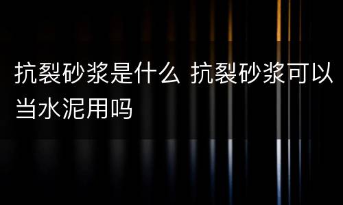 抗裂砂浆是什么 抗裂砂浆可以当水泥用吗