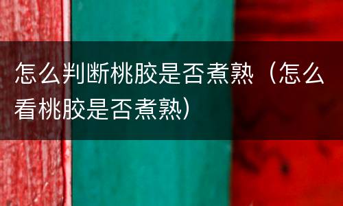 怎么判断桃胶是否煮熟（怎么看桃胶是否煮熟）