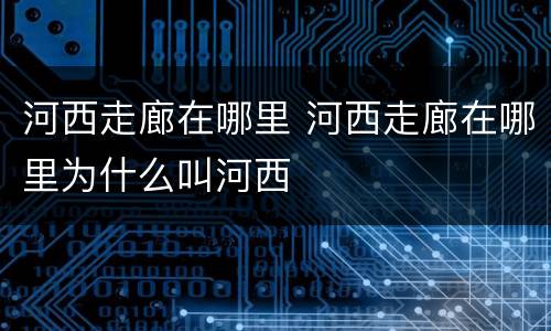 河西走廊在哪里 河西走廊在哪里为什么叫河西