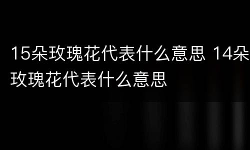 15朵玫瑰花代表什么意思 14朵玫瑰花代表什么意思