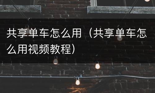 共享单车怎么用（共享单车怎么用视频教程）