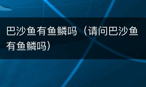 巴沙鱼有鱼鳞吗（请问巴沙鱼有鱼鳞吗）