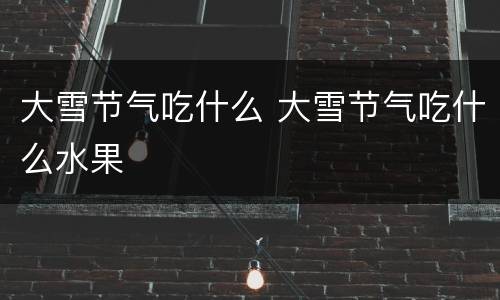 大雪节气吃什么 大雪节气吃什么水果