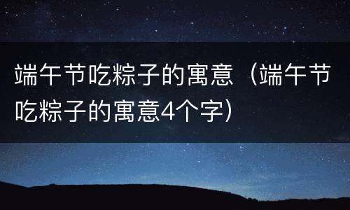 端午节吃粽子的寓意（端午节吃粽子的寓意4个字）