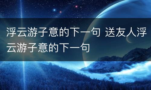 浮云游子意的下一句 送友人浮云游子意的下一句