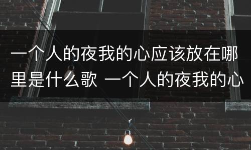 一个人的夜我的心应该放在哪里是什么歌 一个人的夜我的心应该放在哪里的歌名叫什么