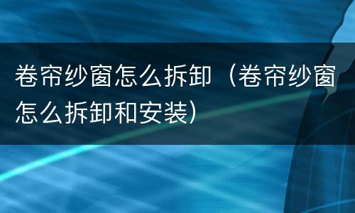 卷帘纱窗怎么拆卸（卷帘纱窗怎么拆卸和安装）