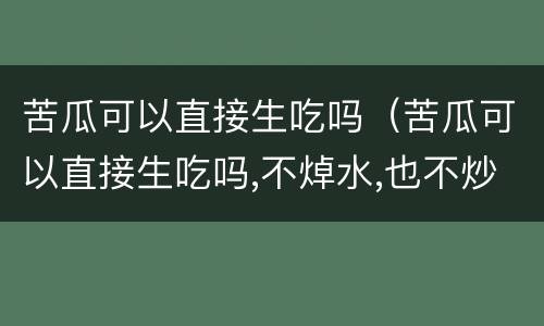 苦瓜可以直接生吃吗（苦瓜可以直接生吃吗,不焯水,也不炒）