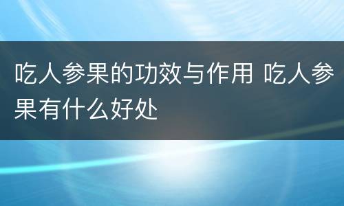 吃人参果的功效与作用 吃人参果有什么好处