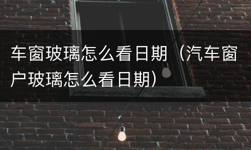 车窗玻璃怎么看日期（汽车窗户玻璃怎么看日期）