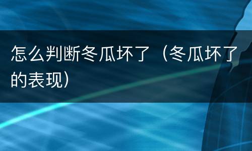 怎么判断冬瓜坏了（冬瓜坏了的表现）