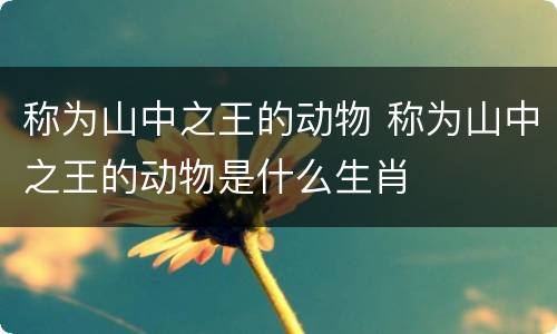 称为山中之王的动物 称为山中之王的动物是什么生肖