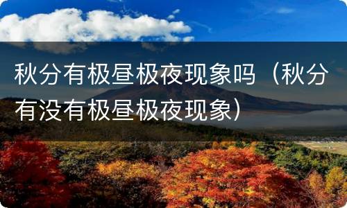 秋分有极昼极夜现象吗（秋分有没有极昼极夜现象）