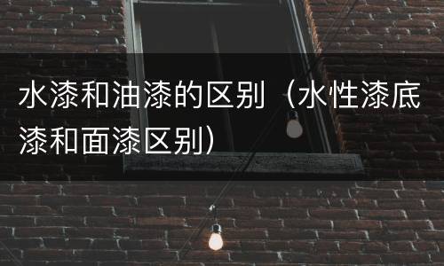 水漆和油漆的区别（水性漆底漆和面漆区别）