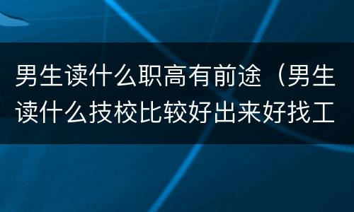 男生读什么职高有前途（男生读什么技校比较好出来好找工作）