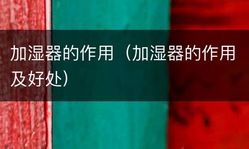 加湿器的作用（加湿器的作用及好处）