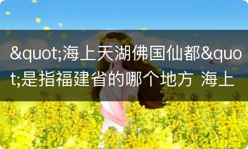 "海上天湖佛国仙都"是指福建省的哪个地方 海上天湖佛国仙都指的哪座城市