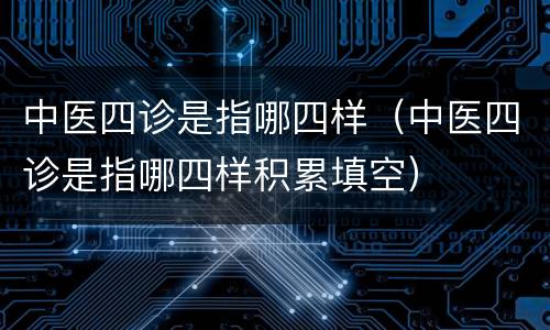 中医四诊是指哪四样（中医四诊是指哪四样积累填空）