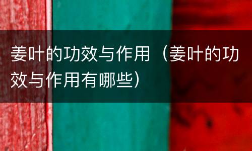 姜叶的功效与作用（姜叶的功效与作用有哪些）