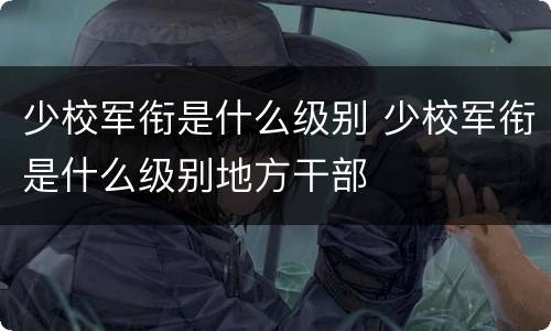 少校军衔是什么级别 少校军衔是什么级别地方干部