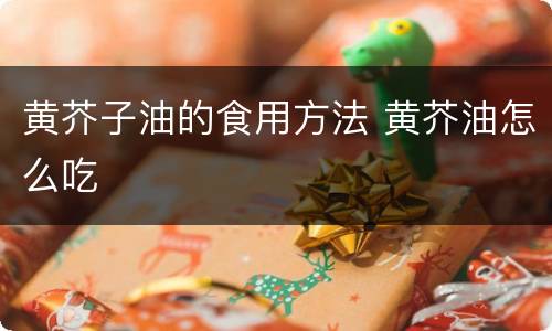 黄芥子油的食用方法 黄芥油怎么吃