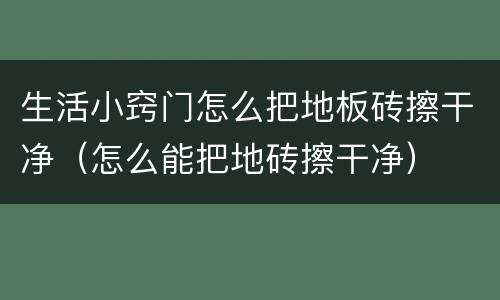 生活小窍门怎么把地板砖擦干净（怎么能把地砖擦干净）
