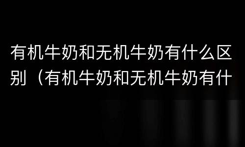 有机牛奶和无机牛奶有什么区别（有机牛奶和无机牛奶有什么区别图片）