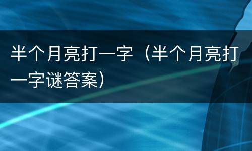 半个月亮打一字（半个月亮打一字谜答案）