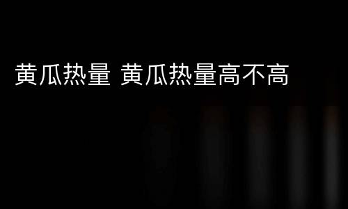 黄瓜热量 黄瓜热量高不高
