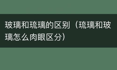 玻璃和琉璃的区别（琉璃和玻璃怎么肉眼区分）